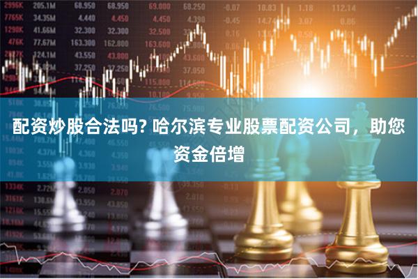 配资炒股合法吗? 哈尔滨专业股票配资公司，助您资金倍增