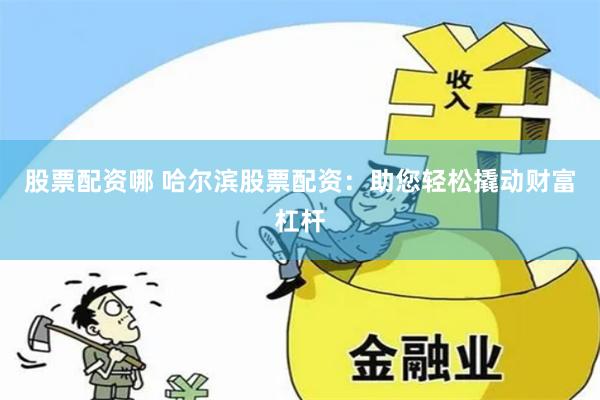股票配资哪 哈尔滨股票配资：助您轻松撬动财富杠杆
