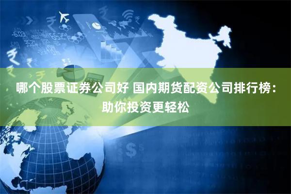 哪个股票证券公司好 国内期货配资公司排行榜：助你投资更轻松