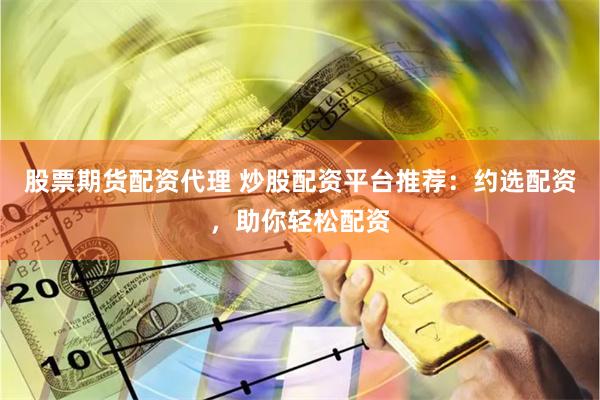 股票期货配资代理 炒股配资平台推荐：约选配资，助你轻松配资