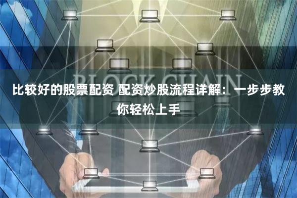 比较好的股票配资 配资炒股流程详解：一步步教你轻松上手