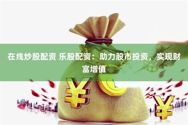 在线炒股配资 乐股配资：助力股市投资，实现财富增值