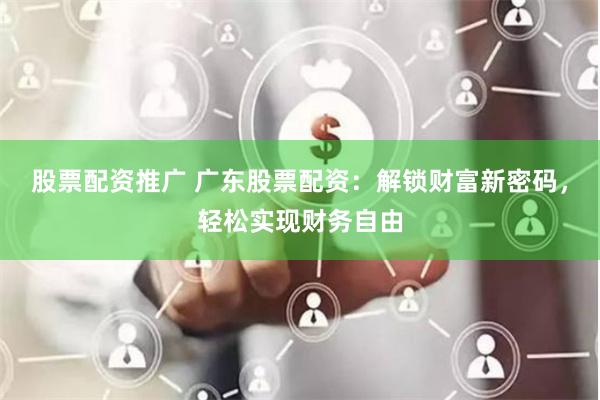 股票配资推广 广东股票配资：解锁财富新密码，轻松实现财务自由