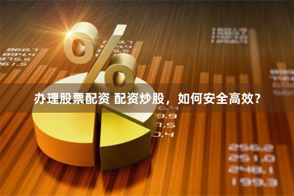 办理股票配资 配资炒股，如何安全高效？