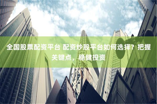 全国股票配资平台 配资炒股平台如何选择？把握关键点，稳健投资