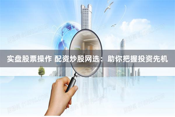 实盘股票操作 配资炒股网选：助你把握投资先机
