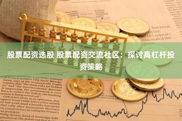股票配资选股 股票配资交流社区:探讨高杠杆投资策略