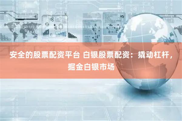 安全的股票配资平台 白银股票配资:撬动杠杆,掘金白银市场