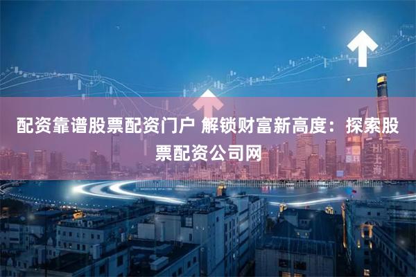 配资靠谱股票配资门户 解锁财富新高度:探索股票配资公司网