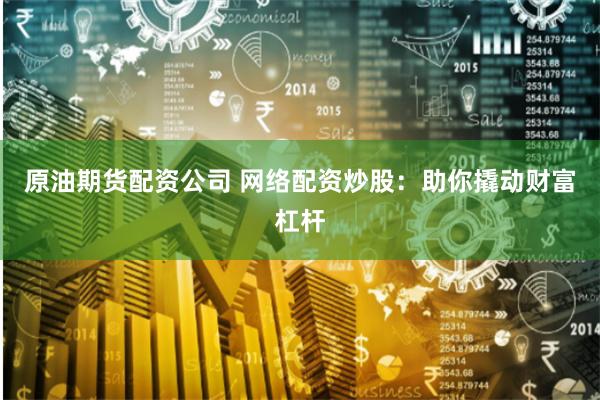 原油期货配资公司 网络配资炒股:助你撬动财富杠杆