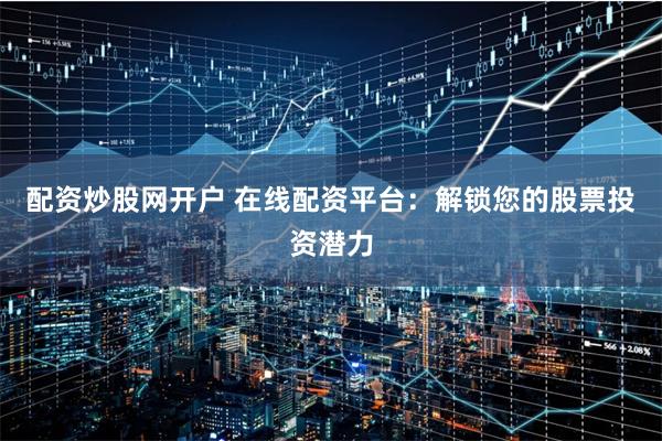 配资炒股网开户 在线配资平台:解锁您的股票投资潜力
