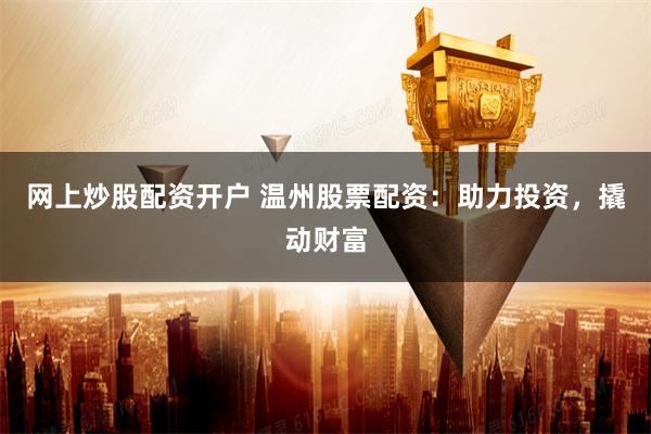 网上炒股配资开户 温州股票配资:助力投资,撬动财富