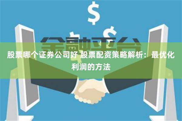 股票哪个证券公司好 股票配资策略解析:最优化利润的方法