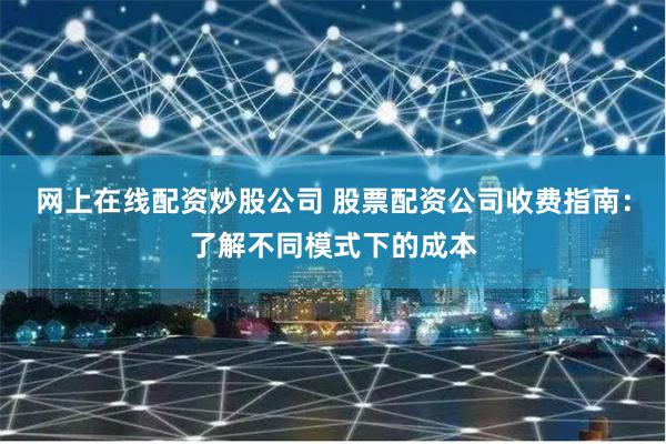 网上在线配资炒股公司 股票配资公司收费指南:了解不同模式下的成本