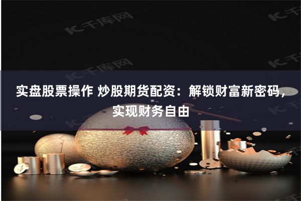 实盘股票操作 炒股期货配资:解锁财富新密码,实现财务自由