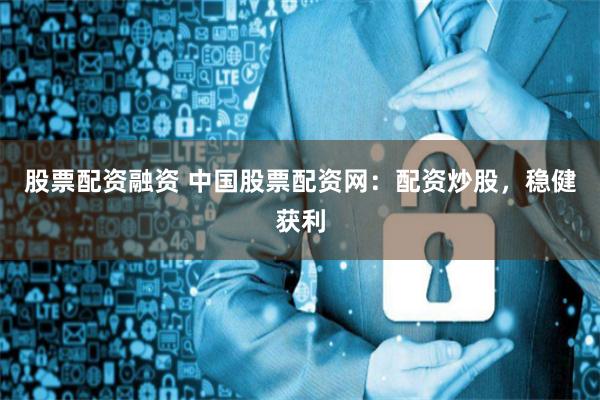 股票配资融资 中国股票配资网:配资炒股,稳健获利