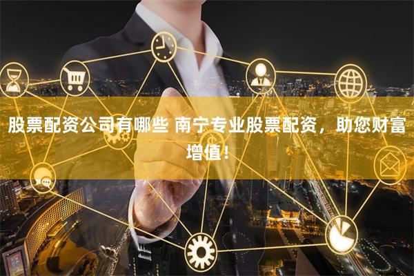股票配资公司有哪些 南宁专业股票配资,助您财富增值!