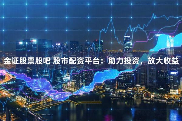 金证股票股吧 股市配资平台:助力投资,放大收益