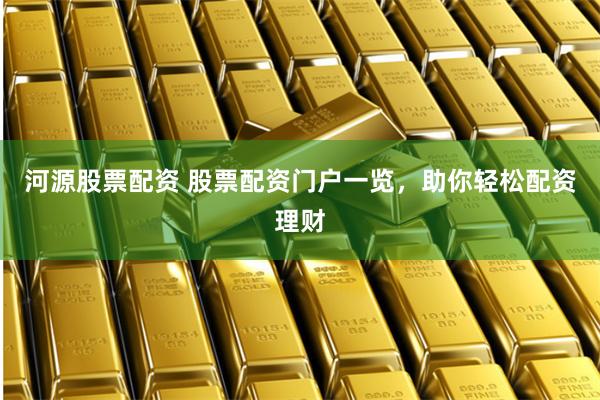 河源股票配资 股票配资门户一览,助你轻松配资理财