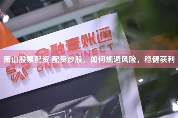 萧山股票配资 配资炒股,如何规避风险,稳健获利
