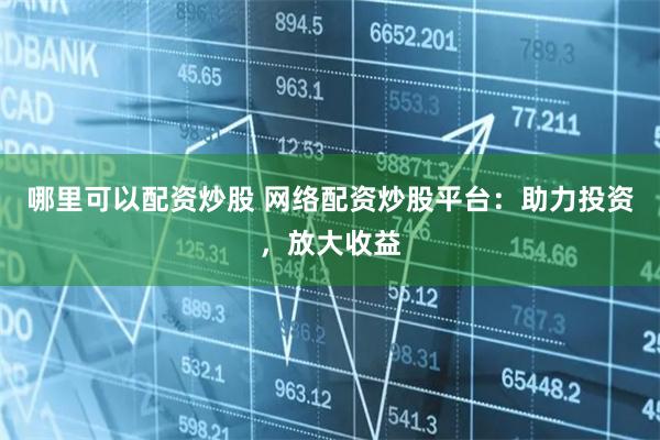 哪里可以配资炒股 网络配资炒股平台:助力投资,放大收益