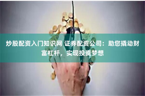 炒股配资入门知识网 证券配资公司:助您撬动财富杠杆,实现投资梦想