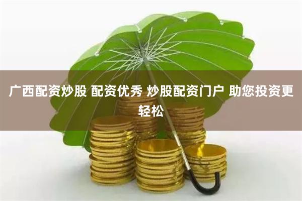 广西配资炒股 配资优秀 炒股配资门户 助您投资更轻松
