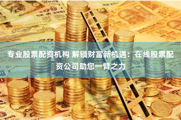 专业股票配资机构 解锁财富新机遇:在线股票配资公司助您一臂之力