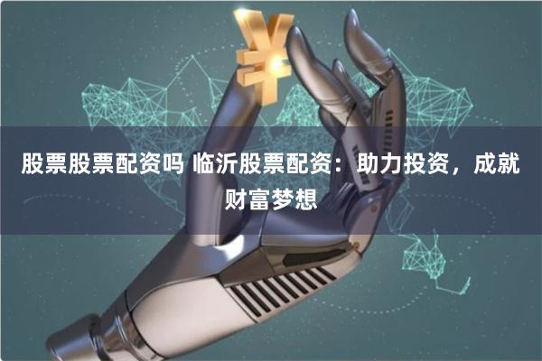 股票股票配资吗 临沂股票配资:助力投资,成就财富梦想