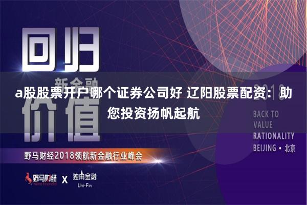 a股股票开户哪个证券公司好 辽阳股票配资:助您投资扬帆起航