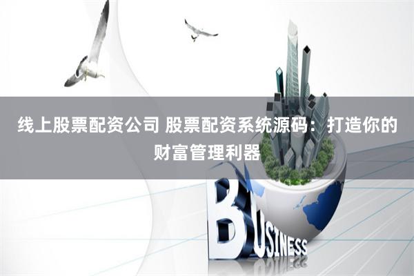 线上股票配资公司 股票配资系统源码:打造你的财富管理利器