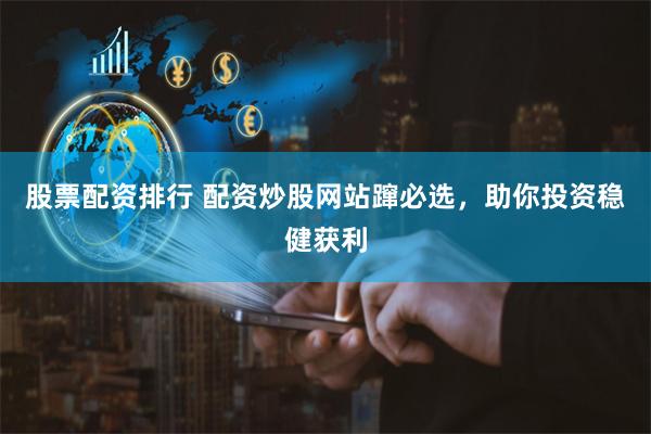 股票配资排行 配资炒股网站蹿必选,助你投资稳健获利