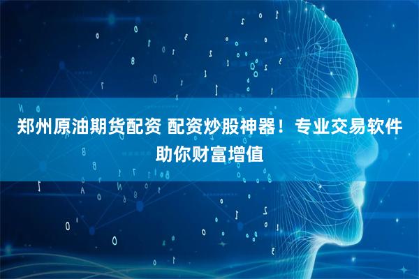 郑州原油期货配资 配资炒股神器!专业交易软件助你财富增值