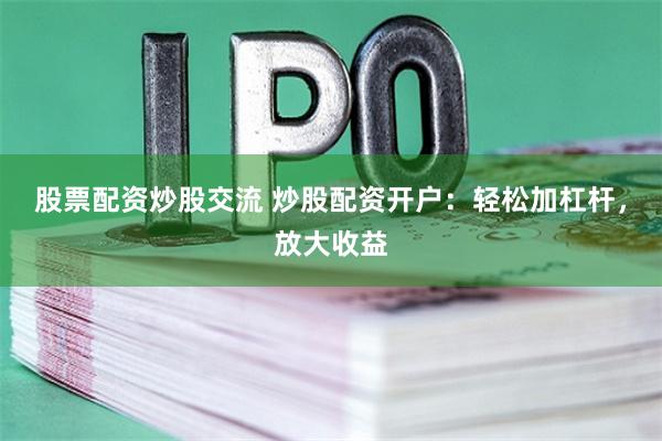 股票配资炒股交流 炒股配资开户:轻松加杠杆,放大收益