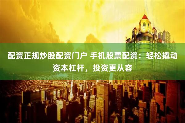 配资正规炒股配资门户 手机股票配资:轻松撬动资本杠杆,投资更从容