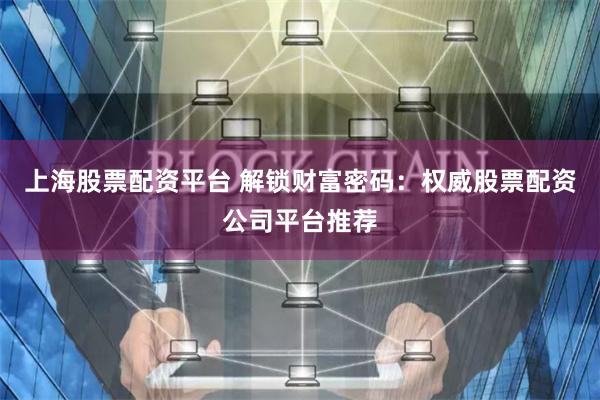 上海股票配资平台 解锁财富密码:权威股票配资公司平台推荐