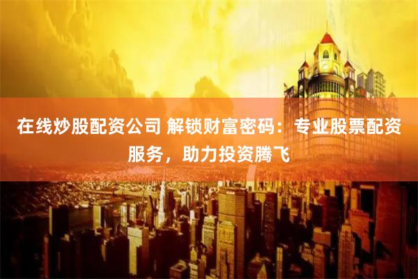 在线炒股配资公司 解锁财富密码:专业股票配资服务,助力投资腾飞