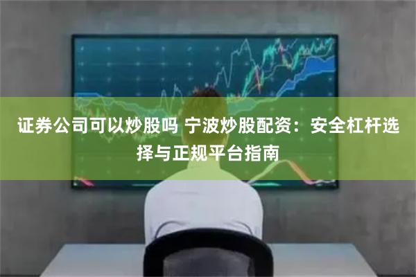 证券公司可以炒股吗 宁波炒股配资：安全杠杆选择与正规平台指南