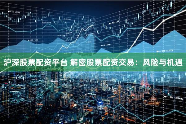 沪深股票配资平台 解密股票配资交易：风险与机遇