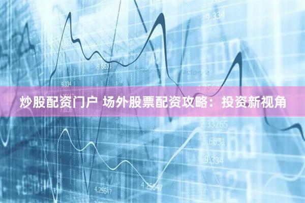 炒股配资门户 场外股票配资攻略：投资新视角