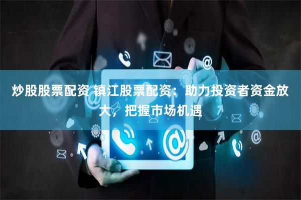 炒股股票配资 镇江股票配资：助力投资者资金放大，把握市场机遇