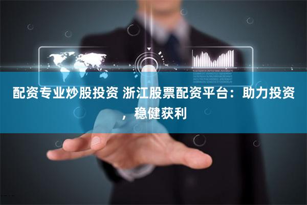 配资专业炒股投资 浙江股票配资平台：助力投资，稳健获利
