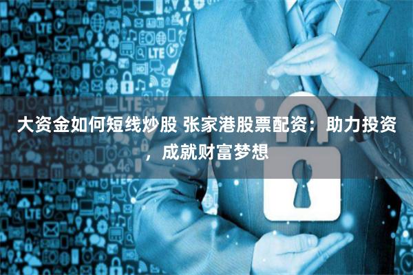 大资金如何短线炒股 张家港股票配资：助力投资，成就财富梦想