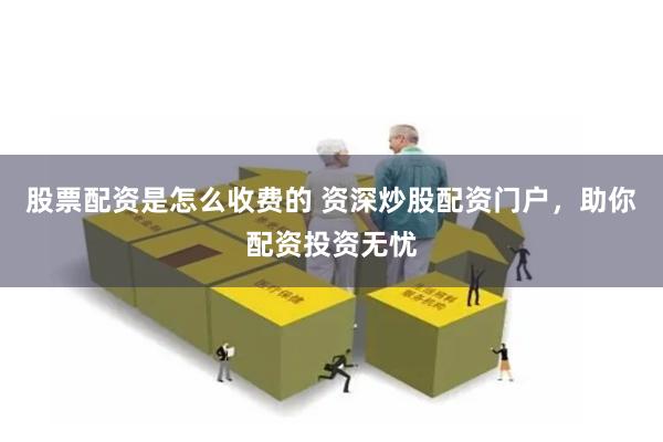 股票配资是怎么收费的 资深炒股配资门户，助你配资投资无忧