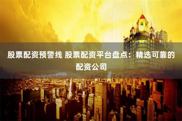 股票配资预警线 股票配资平台盘点：精选可靠的配资公司