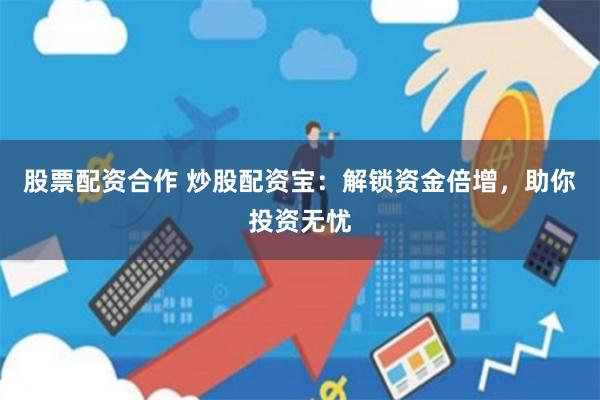 股票配资合作 炒股配资宝:解锁资金倍增,助你投资无忧