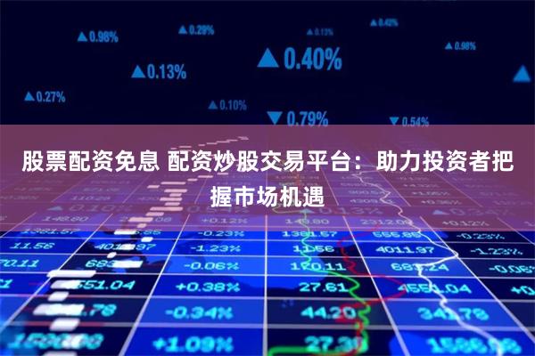 股票配资免息 配资炒股交易平台:助力投资者把握市场机遇