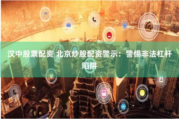 汉中股票配资 北京炒股配资警示：警惕非法杠杆陷阱