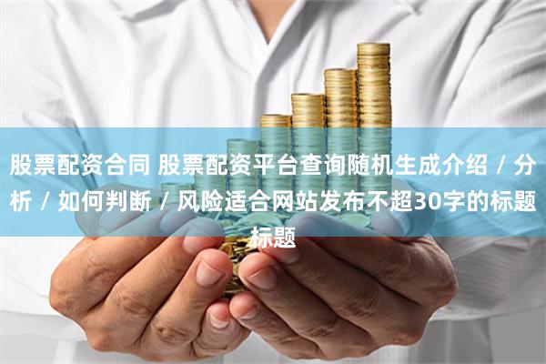 股票配资合同 股票配资平台查询随机生成介绍 / 分析 / 如何判断 / 风险适合网站发布不超30字的标题