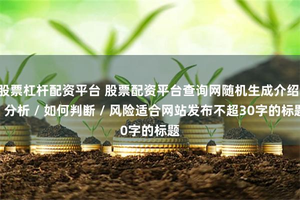 股票杠杆配资平台 股票配资平台查询网随机生成介绍 / 分析 / 如何判断 / 风险适合网站发布不超30字的标题